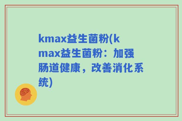 kmax益生菌粉(kmax益生菌粉:加强肠道健康,改善消化系统) kmax益生菌粉(kmax益生菌粉:加强肠道健康,改善消化系统)