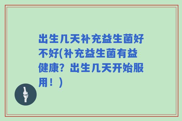出生几天补充益生菌好不好(补充益生菌有益健康？出生几天开始服用！)