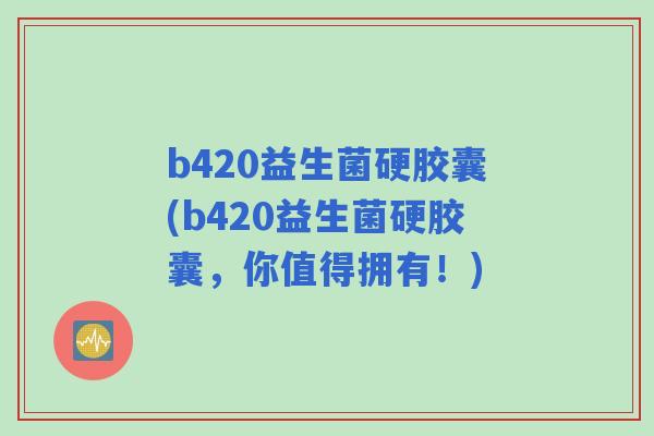 b420益生菌硬胶囊(b420益生菌硬胶囊，你值得拥有！)