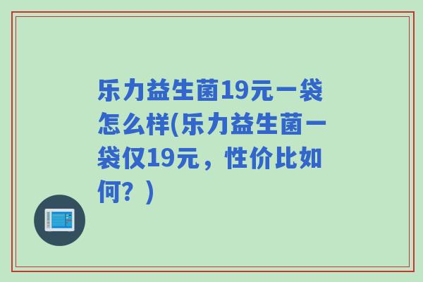 乐力益生菌19元一袋怎么样(乐力益生菌一袋仅19元，性价比如何？)