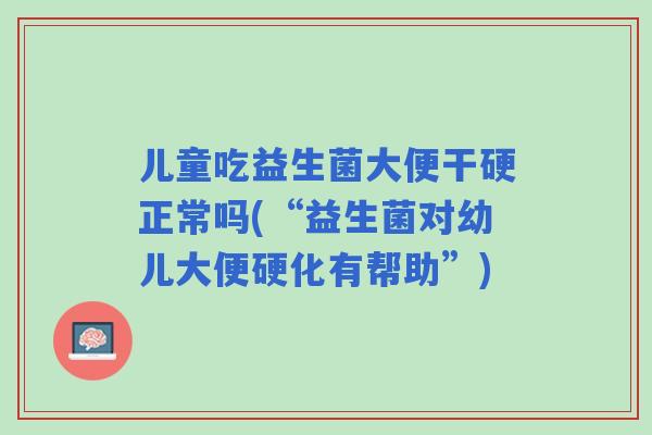 儿童吃益生菌大便干硬正常吗(“益生菌对幼儿大便硬化有帮助”) 儿童吃益生菌大便干硬正常吗(“益生菌对幼儿大便硬化有帮助”)