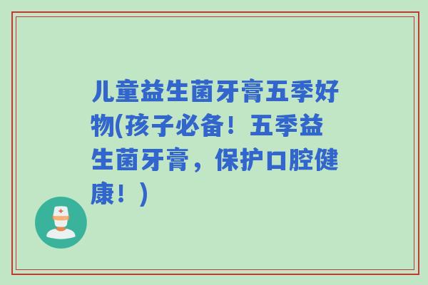 儿童益生菌牙膏五季好物(孩子必备!五季益生菌牙膏,保护口腔健康!) 儿童益生菌牙膏五季好物(孩子必备!五季益生菌牙膏,保护口腔健康!)