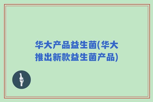华大产品益生菌(华大推出新款益生菌产品)