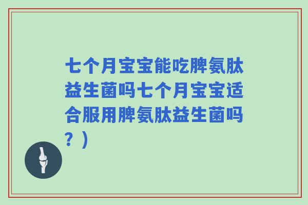 七个月宝宝能吃脾氨肽益生菌吗七个月宝宝适合服用脾氨肽益生菌吗？)