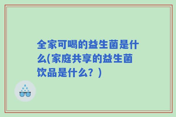 全家可喝的益生菌是什么(家庭共享的益生菌饮品是什么?) 全家可喝的益生菌是什么(家庭共享的益生菌饮品是什么?)