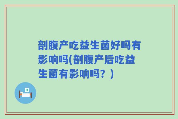 剖腹产吃益生菌好吗有影响吗(剖腹产后吃益生菌有影响吗？)
