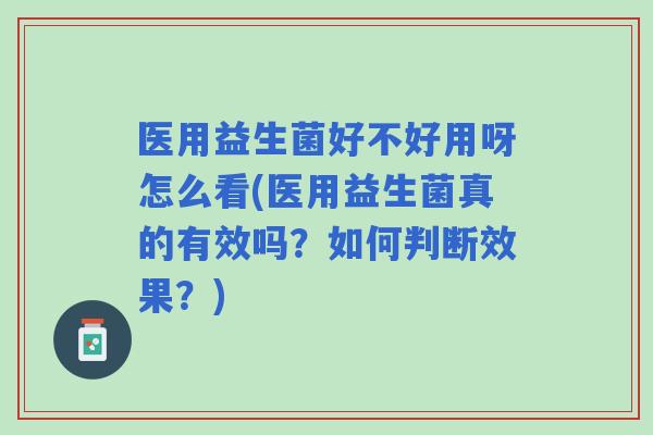 医用益生菌好不好用呀怎么看(医用益生菌真的有效吗？如何判断效果？)