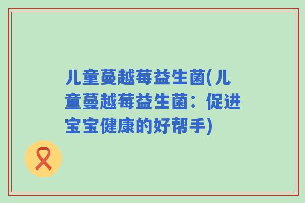 儿童蔓越莓益生菌(儿童蔓越莓益生菌：促进宝宝健康的好帮手)