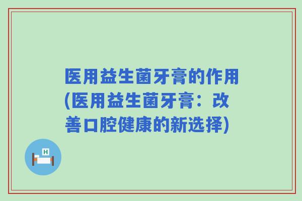 医用益生菌牙膏的作用(医用益生菌牙膏：改善口腔健康的新选择)
