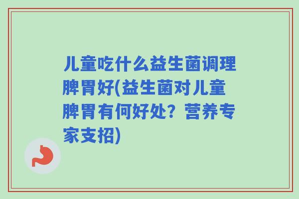 儿童吃什么益生菌调理脾胃好(益生菌对儿童脾胃有何好处？营养专家支招)