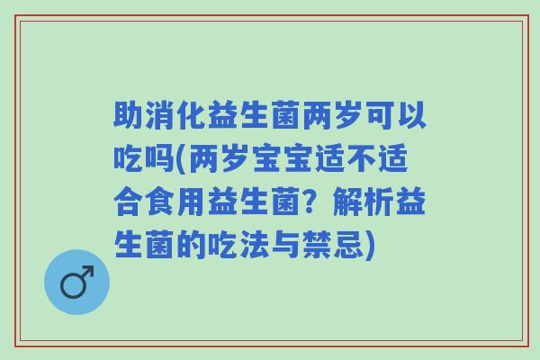 助消化益生菌两岁可以吃吗(两岁宝宝适不适合食用益生菌?解析益生菌的吃法与禁忌) 助消化益生菌两岁可以吃吗(两岁宝宝适不适合食用益生菌?解析益生菌的吃法与禁忌)