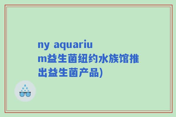 ny aquarium益生菌纽约水族馆推出益生菌产品)