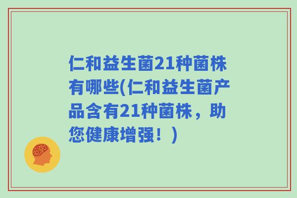 仁和益生菌21种菌株有哪些(仁和益生菌产品含有21种菌株，助您健康增强！)