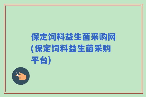 保定饲料益生菌采购网(保定饲料益生菌采购平台)