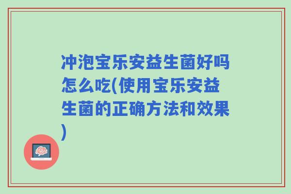 冲泡宝乐安益生菌好吗怎么吃(使用宝乐安益生菌的正确方法和效果) 冲泡宝乐安益生菌好吗怎么吃(使用宝乐安益生菌的正确方法和效果)