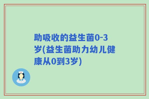 助吸收的益生菌0-3岁(益生菌助力幼儿健康从0到3岁)