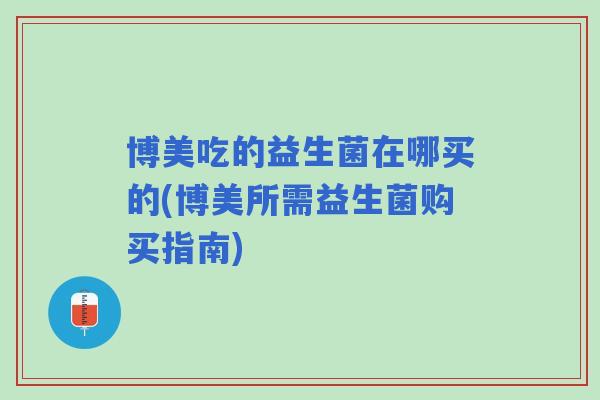 博美吃的益生菌在哪买的(博美所需益生菌购买指南)