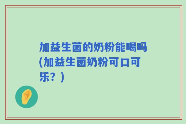 加益生菌的奶粉能喝吗(加益生菌奶粉可口可乐？)