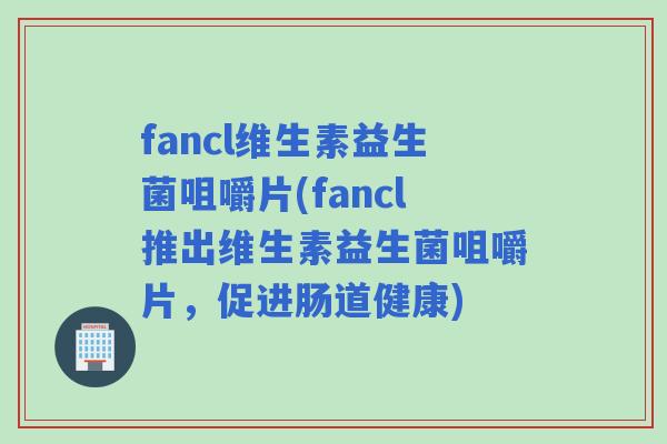 fancl维生素益生菌咀嚼片(fancl推出维生素益生菌咀嚼片，促进肠道健康)