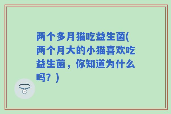 两个多月猫吃益生菌(两个月大的小猫喜欢吃益生菌，你知道为什么吗？)