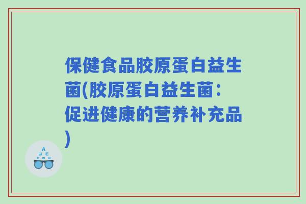 保健食品胶原蛋白益生菌(胶原蛋白益生菌：促进健康的营养补充品)