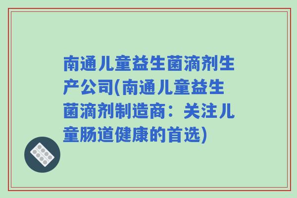 南通儿童益生菌滴剂生产公司(南通儿童益生菌滴剂制造商：关注儿童肠道健康的首选)