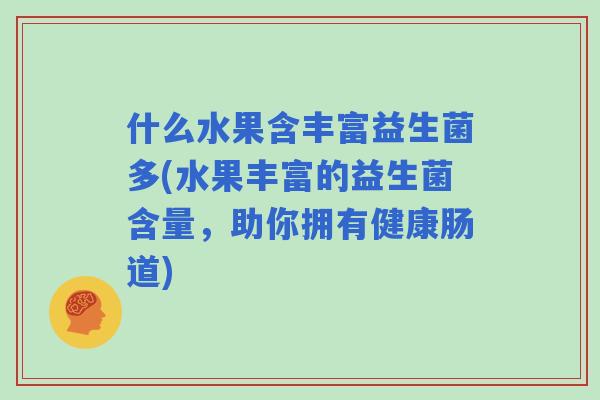 什么水果含丰富益生菌多(水果丰富的益生菌含量,助你拥有健康肠道) 什么水果含丰富益生菌多(水果丰富的益生菌含量,助你拥有健康肠道)