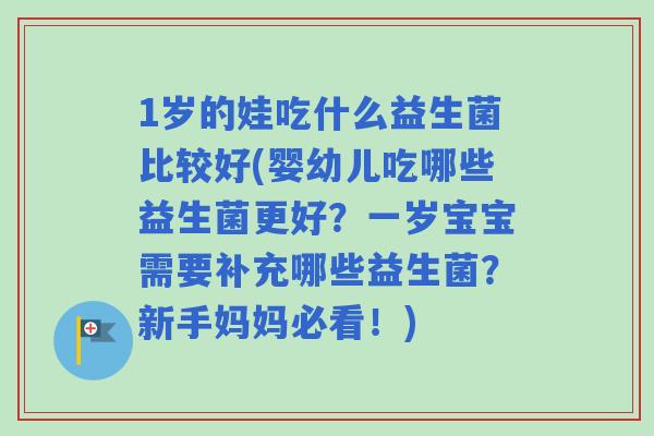 1岁的娃吃什么益生菌比较好(婴幼儿吃哪些益生菌更好？一岁宝宝需要补充哪些益生菌？新手妈妈必看！)