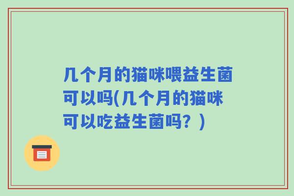 几个月的猫咪喂益生菌可以吗(几个月的猫咪可以吃益生菌吗?) 几个月的猫咪喂益生菌可以吗(几个月的猫咪可以吃益生菌吗?)