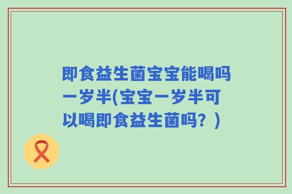 即食益生菌宝宝能喝吗一岁半(宝宝一岁半可以喝即食益生菌吗?) 即食益生菌宝宝能喝吗一岁半(宝宝一岁半可以喝即食益生菌吗?)