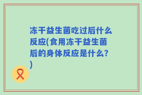 冻干益生菌吃过后什么反应(食用冻干益生菌后的身体反应是什么?) 冻干益生菌吃过后什么反应(食用冻干益生菌后的身体反应是什么?)