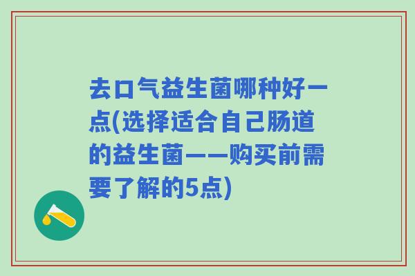 去口气益生菌哪种好一点(选择适合自己肠道的益生菌——购买前需要了解的5点) 去口气益生菌哪种好一点(选择适合自己肠道的益生菌——购买前需要了解的5点)