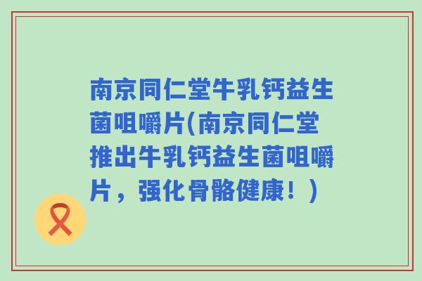 南京同仁堂牛乳钙益生菌咀嚼片(南京同仁堂推出牛乳钙益生菌咀嚼片,强化骨骼健康!) 南京同仁堂牛乳钙益生菌咀嚼片(南京同仁堂推出牛乳钙益生菌咀嚼片,强化骨骼健康!)