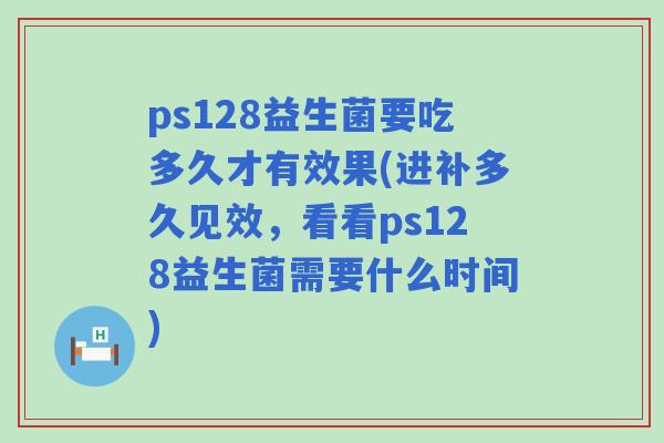ps128益生菌要吃多久才有效果(进补多久见效,看看ps128益生菌需要什么时间) ps128益生菌要吃多久才有效果(进补多久见效,看看ps128益生菌需要什么时间)