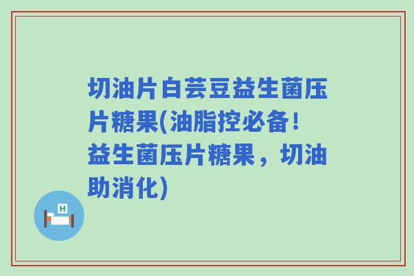 切油片白芸豆益生菌压片糖果(油脂控必备!益生菌压片糖果,切油助消化) 切油片白芸豆益生菌压片糖果(油脂控必备!益生菌压片糖果,切油助消化)