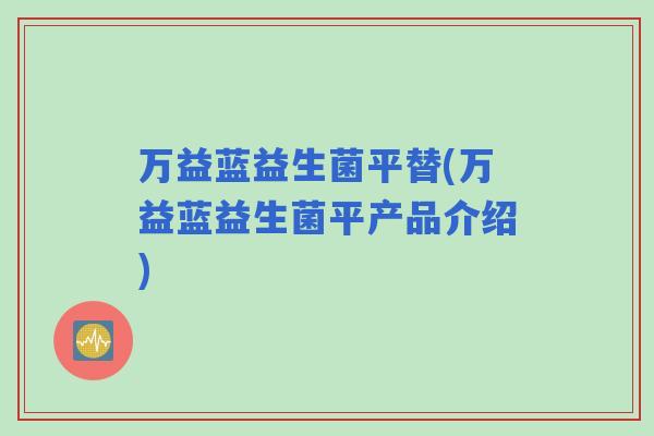 万益蓝益生菌平替(万益蓝益生菌平产品介绍) 万益蓝益生菌平替(万益蓝益生菌平产品介绍)