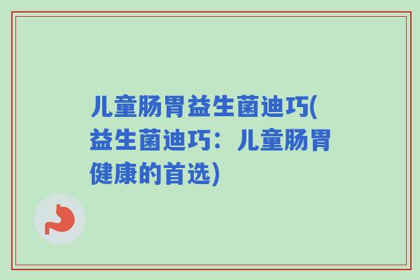 儿童肠胃益生菌迪巧(益生菌迪巧:儿童肠胃健康的首选) 儿童肠胃益生菌迪巧(益生菌迪巧:儿童肠胃健康的首选)