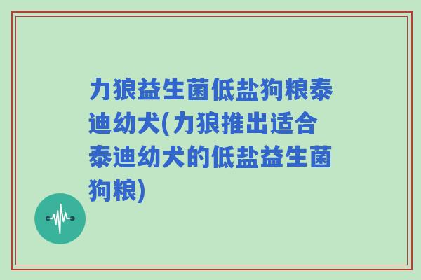 力狼益生菌低盐狗粮泰迪幼犬(力狼推出适合泰迪幼犬的低盐益生菌狗粮)