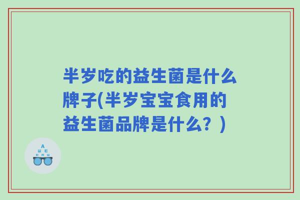 半岁吃的益生菌是什么牌子(半岁宝宝食用的益生菌品牌是什么？)