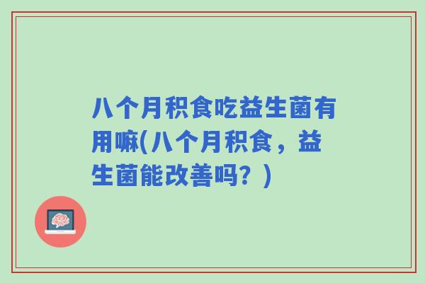 八个月积食吃益生菌有用嘛(八个月积食，益生菌能改善吗？)