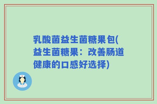 乳酸菌益生菌糖果包(益生菌糖果：改善肠道健康的口感好选择)