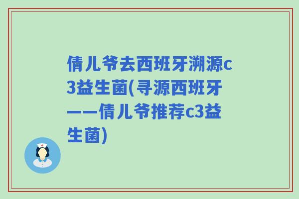 倩儿爷去西班牙溯源c3益生菌(寻源西班牙——倩儿爷推荐c3益生菌)