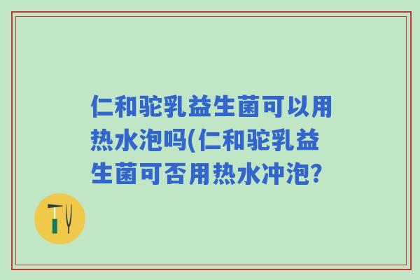 仁和驼乳益生菌可以用热水泡吗(仁和驼乳益生菌可否用热水冲泡? 仁和驼乳益生菌可以用热水泡吗(仁和驼乳益生菌可否用热水冲泡?