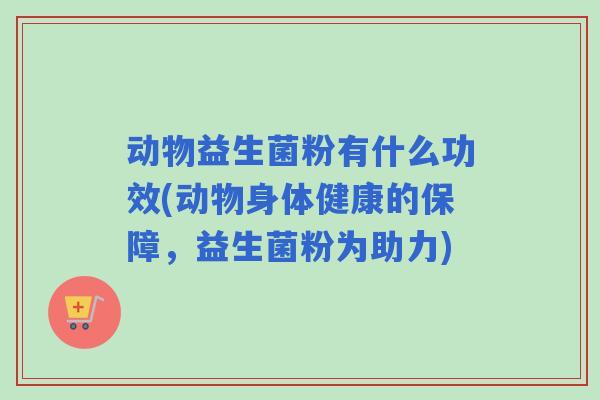 动物益生菌粉有什么功效(动物身体健康的保障，益生菌粉为助力)