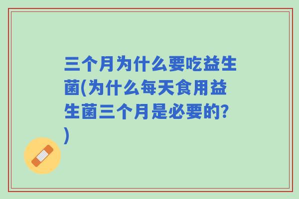 三个月为什么要吃益生菌(为什么每天食用益生菌三个月是必要的?) 三个月为什么要吃益生菌(为什么每天食用益生菌三个月是必要的?)