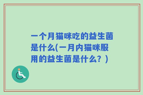 一个月猫咪吃的益生菌是什么(一月内猫咪服用的益生菌是什么?) 一个月猫咪吃的益生菌是什么(一月内猫咪服用的益生菌是什么?)
