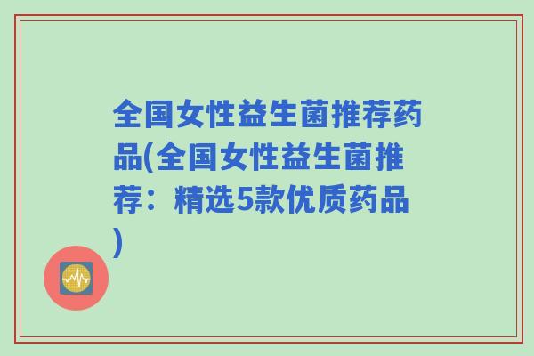 全国女性益生菌推荐药品(全国女性益生菌推荐：精选5款优质药品)
