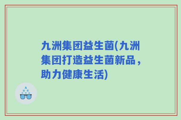 九洲集团益生菌(九洲集团打造益生菌新品，助力健康生活)