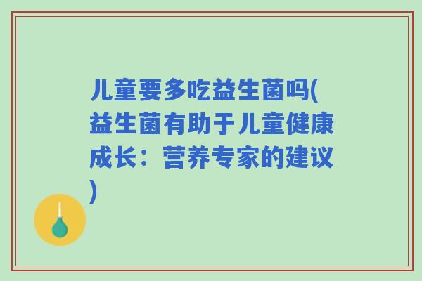 儿童要多吃益生菌吗(益生菌有助于儿童健康成长：营养专家的建议)
