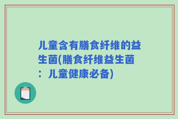儿童含有膳食纤维的益生菌(膳食纤维益生菌：儿童健康必备)